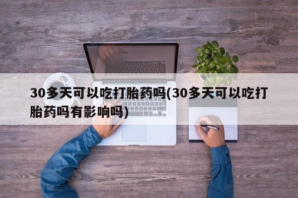 推荐个卖打胎药的微信30多天可以吃打胎药吗(30多天可以吃打胎药吗有影响吗)