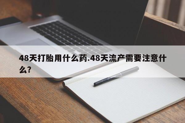 推荐个卖打胎药的微信48天打胎用什么药.48天流产需要注意什么?