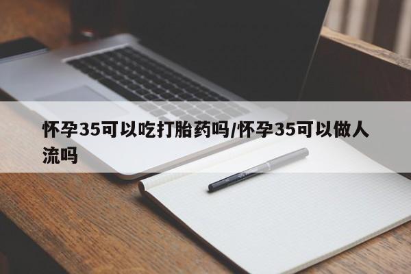 推荐个卖打胎药的微信怀孕35可以吃打胎药吗/怀孕35可以做人流吗