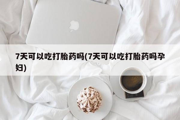 推荐个卖打胎药的微信7天可以吃打胎药吗(7天可以吃打胎药吗孕妇)
