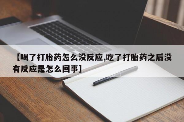 推荐个卖打胎药的微信【喝了打胎药怎么没反应,吃了打胎药之后没有反应是怎么回事】